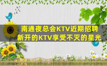 南通夜总会KTV近期招聘新开的KTV享受不灭的星光